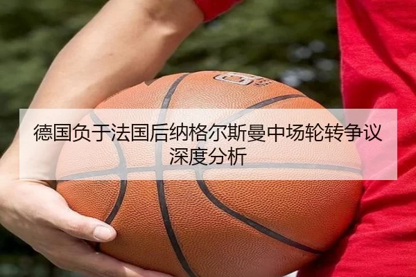 德国负于法国后纳格尔斯曼中场轮转争议深度分析