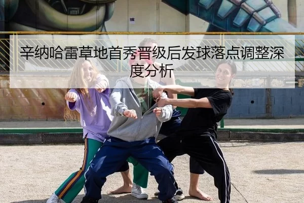 辛纳哈雷草地首秀晋级后发球落点调整深度分析